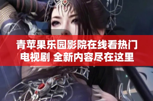 青苹果乐园影院在线看热门电视剧 全新内容尽在这里