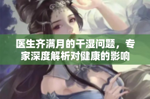 医生齐满月的干湿问题，专家深度解析对健康的影响