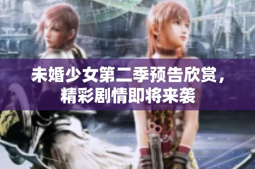 未婚少女第二季预告欣赏，精彩剧情即将来袭