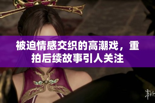 被迫情感交织的高潮戏，重拍后续故事引人关注