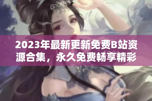 2023年最新更新免费B站资源合集，永久免费畅享精彩内容