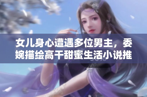 女儿身心遭遇多位男主，委婉描绘高干甜蜜生活小说推荐