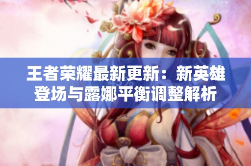 王者荣耀最新更新：新英雄登场与露娜平衡调整解析
