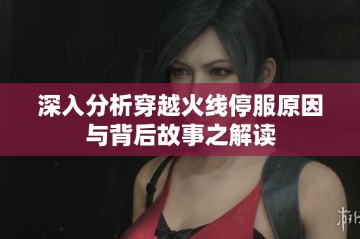 深入分析穿越火线停服原因与背后故事之解读