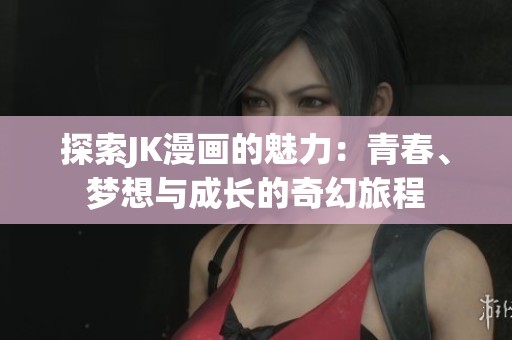 探索JK漫画的魅力：青春、梦想与成长的奇幻旅程