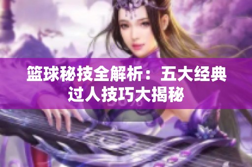篮球秘技全解析：五大经典过人技巧大揭秘