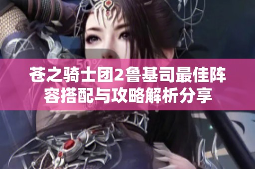 苍之骑士团2鲁基司最佳阵容搭配与攻略解析分享