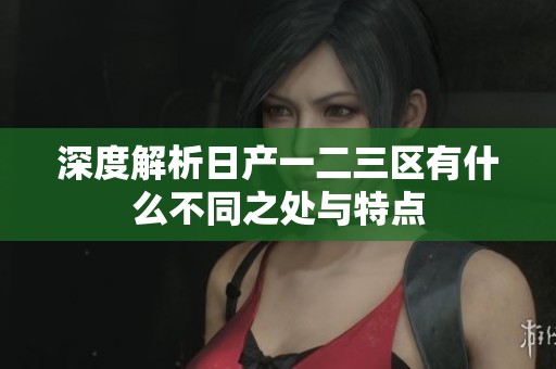 深度解析日产一二三区有什么不同之处与特点