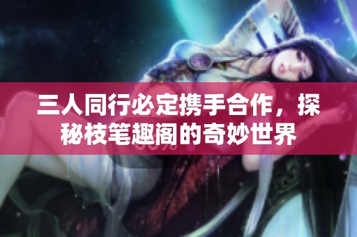 三人同行必定携手合作，探秘枝笔趣阁的奇妙世界