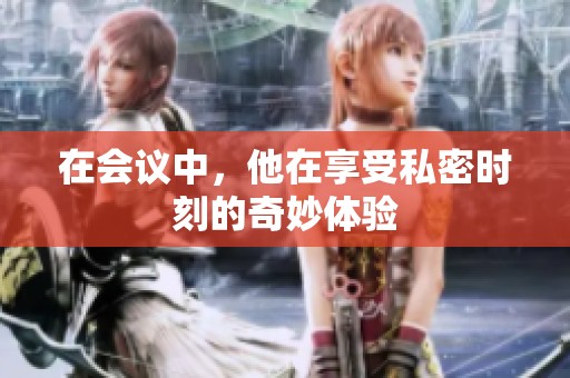 在会议中，他在享受私密时刻的奇妙体验