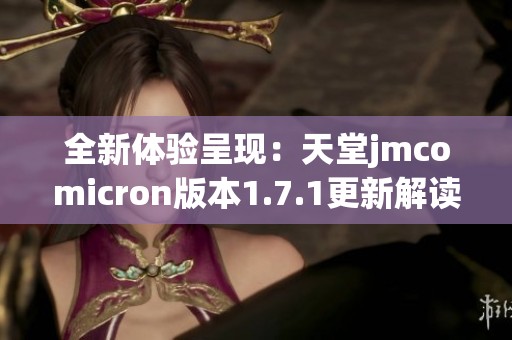 全新体验呈现：天堂jmcomicron版本1.7.1更新解读与亮点分析