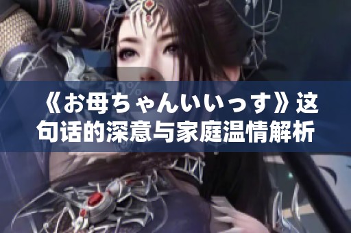 《お母ちゃんいいっす》这句话的深意与家庭温情解析