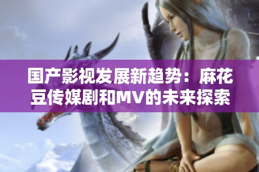 国产影视发展新趋势：麻花豆传媒剧和MV的未来探索