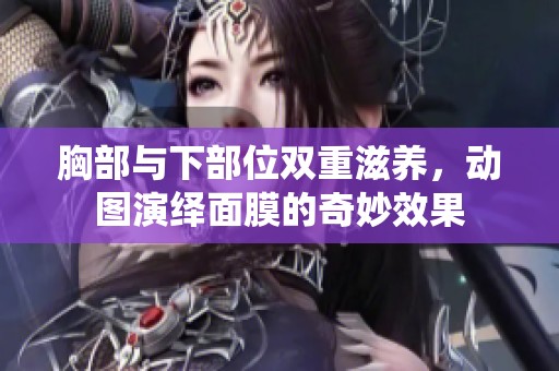 胸部与下部位双重滋养，动图演绎面膜的奇妙效果