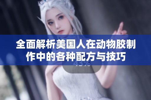 全面解析美国人在动物胶制作中的各种配方与技巧