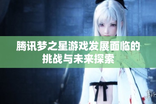 腾讯梦之星游戏发展面临的挑战与未来探索