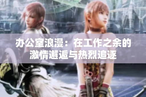 办公室浪漫：在工作之余的激情邂逅与热烈追逐