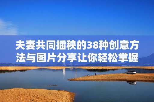 夫妻共同插秧的38种创意方法与图片分享让你轻松掌握技巧