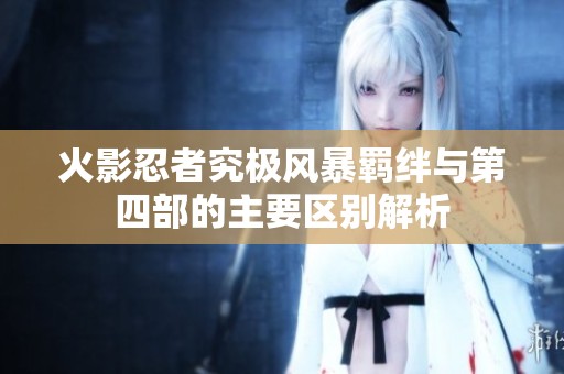 火影忍者究极风暴羁绊与第四部的主要区别解析