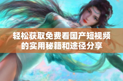 轻松获取免费看国产短视频的实用秘籍和途径分享