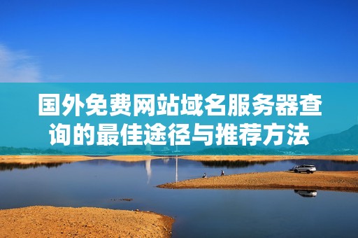 国外免费网站域名服务器查询的最佳途径与推荐方法
