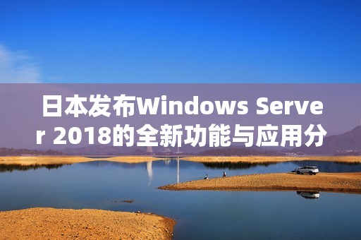 日本发布Windows Server 2018的全新功能与应用分析