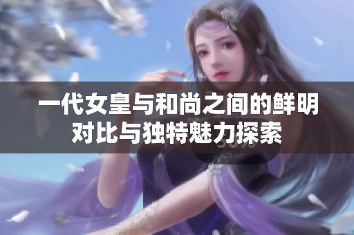 一代女皇与和尚之间的鲜明对比与独特魅力探索