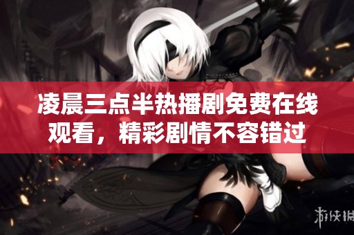 凌晨三点半热播剧免费在线观看，精彩剧情不容错过