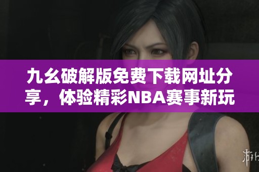 九幺破解版免费下载网址分享，体验精彩NBA赛事新玩法