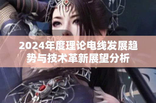 2024年度理论电线发展趋势与技术革新展望分析