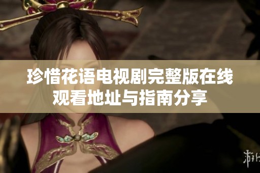 珍惜花语电视剧完整版在线观看地址与指南分享