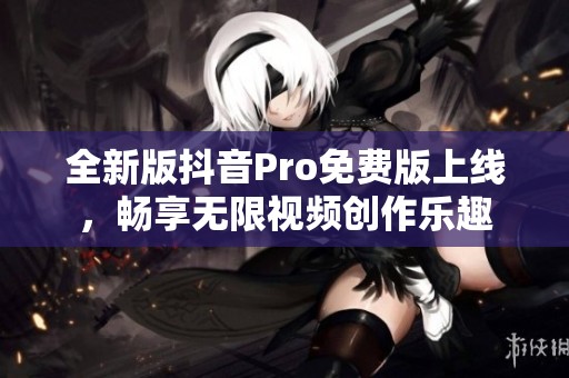 全新版抖音Pro免费版上线，畅享无限视频创作乐趣