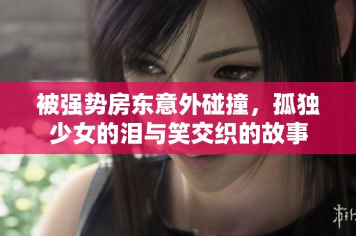 被强势房东意外碰撞，孤独少女的泪与笑交织的故事