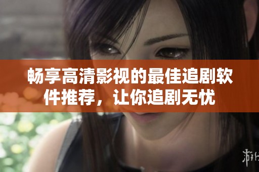 畅享高清影视的最佳追剧软件推荐，让你追剧无忧