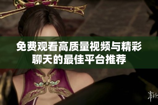 免费观看高质量视频与精彩聊天的最佳平台推荐
