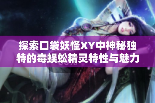 探索口袋妖怪XY中神秘独特的毒蜈蚣精灵特性与魅力