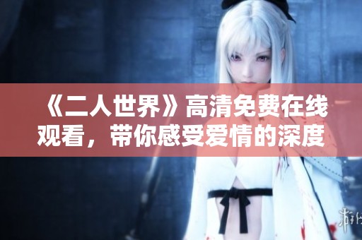《二人世界》高清免费在线观看，带你感受爱情的深度与温度