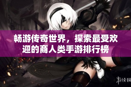 畅游传奇世界，探索最受欢迎的商人类手游排行榜