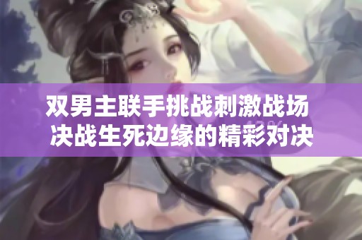 双男主联手挑战刺激战场 决战生死边缘的精彩对决