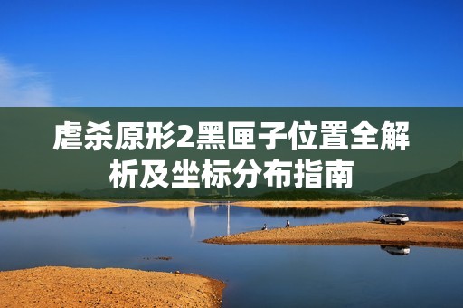 虐杀原形2黑匣子位置全解析及坐标分布指南