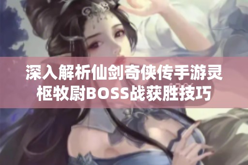 深入解析仙剑奇侠传手游灵枢牧尉BOSS战获胜技巧