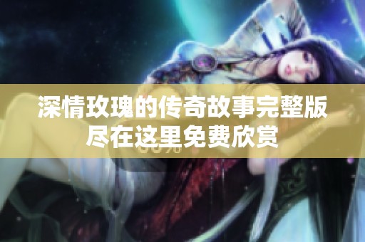 深情玫瑰的传奇故事完整版尽在这里免费欣赏