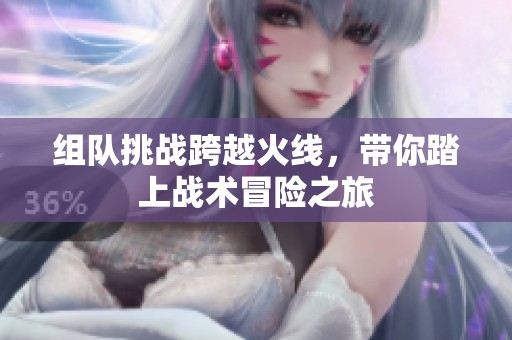 组队挑战跨越火线，带你踏上战术冒险之旅