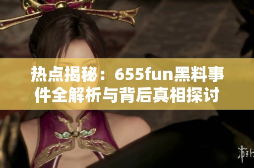热点揭秘：655fun黑料事件全解析与背后真相探讨