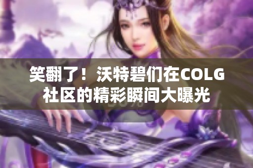 笑翻了！沃特碧们在COLG社区的精彩瞬间大曝光