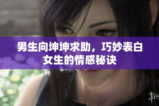 男生向坤坤求助，巧妙表白女生的情感秘诀