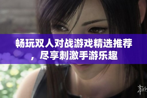 畅玩双人对战游戏精选推荐，尽享刺激手游乐趣