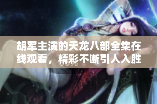 胡军主演的天龙八部全集在线观看，精彩不断引人入胜