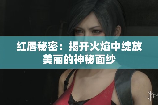 红唇秘密：揭开火焰中绽放美丽的神秘面纱
