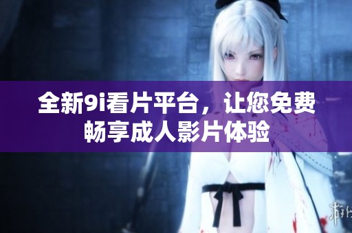 全新9i看片平台，让您免费畅享成人影片体验